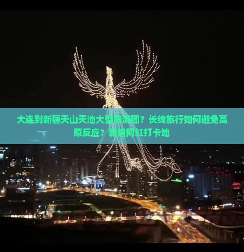 大连到新疆天山天池大型旅游团?长线旅行如何避免高原反应?新增网红打卡地 大连到新疆天山天池大型旅游团?长线旅行如何避免高原反应?新增网红打卡地