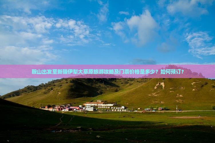 鞍山出发至新疆伊犁大草原旅游攻略及门票价格是多少？如何预订？