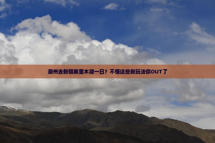 潮州去新疆赛里木湖一日？不懂这些新玩法你OUT了
