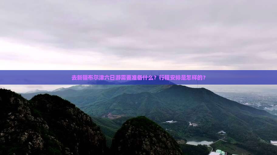 去新疆布尔津六日游需要准备什么？行程安排是怎样的？