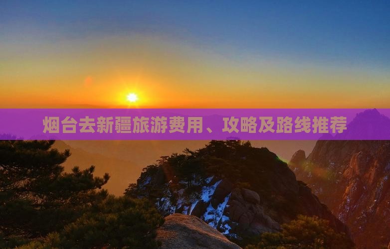 烟台去新疆旅游费用、攻略及路线推荐