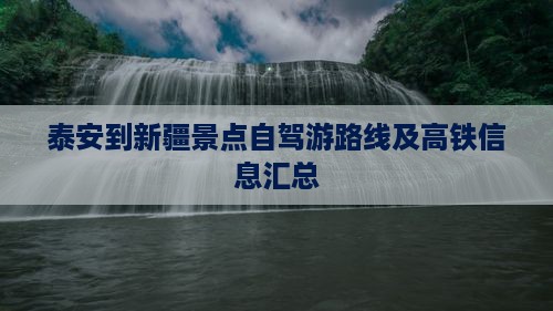 泰安到新疆景点自驾游路线及高铁信息汇总