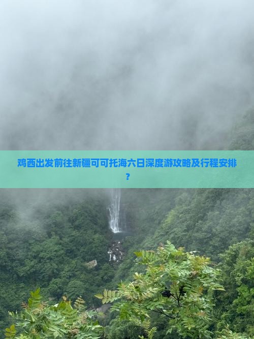 鸡西出发前往新疆可可托海六日深度游攻略及行程安排？