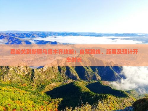 嘉峪关到新疆乌鲁木齐攻略：自驾路线、距离及预计开车时长