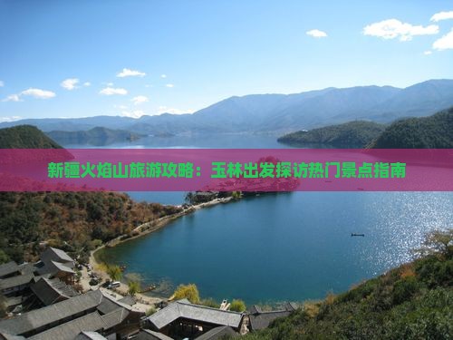 新疆火焰山旅游攻略：玉林出发探访热门景点指南