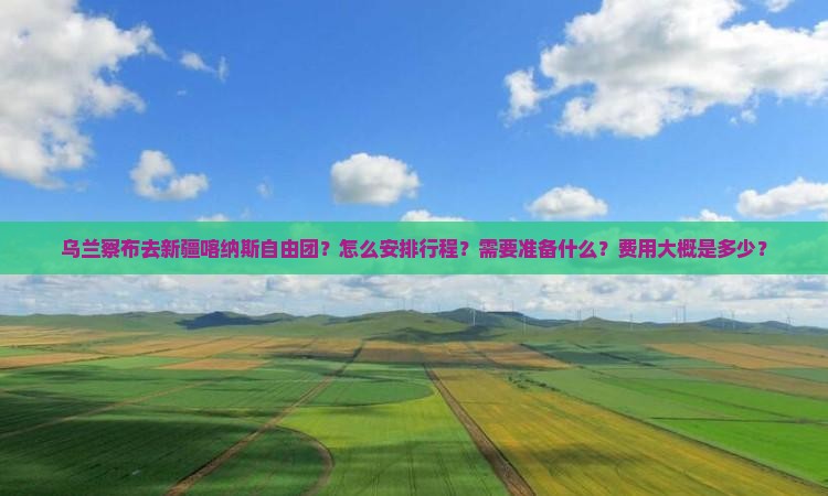 乌兰察布去新疆喀纳斯自由团？怎么安排行程？需要准备什么？费用大概是多少？