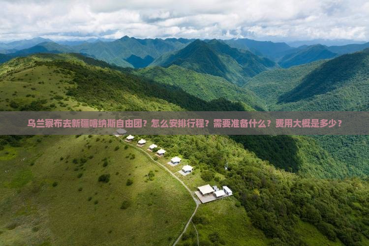 乌兰察布去新疆喀纳斯自由团？怎么安排行程？需要准备什么？费用大概是多少？