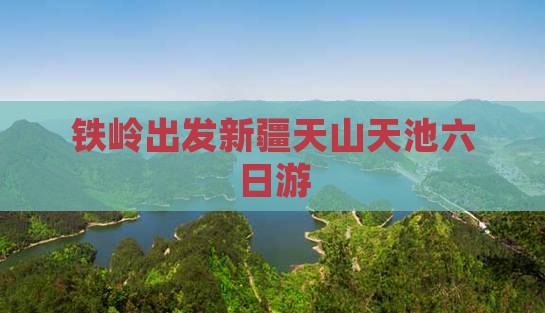 铁岭出发新疆天山天池六日游