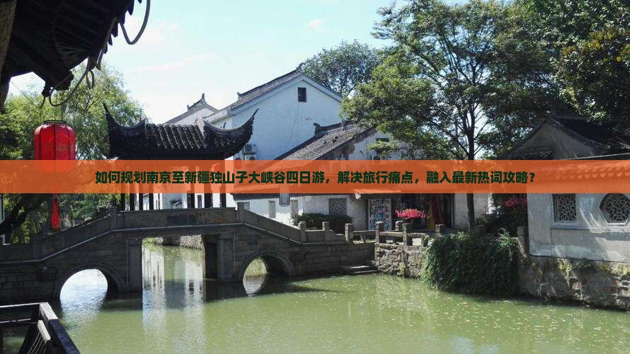 如何规划南京至新疆独山子大峡谷四日游，解决旅行痛点，融入最新热词攻略？