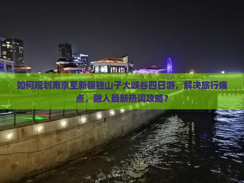 如何规划南京至新疆独山子大峡谷四日游，解决旅行痛点，融入最新热词攻略？