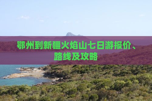 鄂州到新疆火焰山七日游报价、路线及攻略