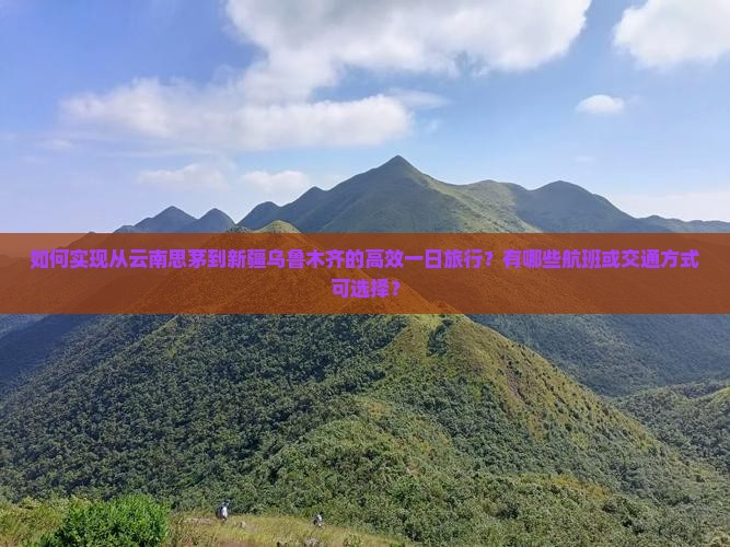 如何实现从云南思茅到新疆乌鲁木齐的高效一日旅行？有哪些航班或交通方式可选择？