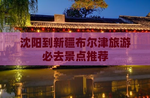 沈阳到新疆布尔津旅游必去景点推荐