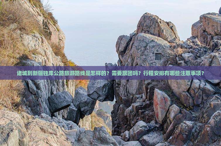 诸城到新疆独库公路旅游路线是怎样的？需要跟团吗？行程安排有哪些注意事项？