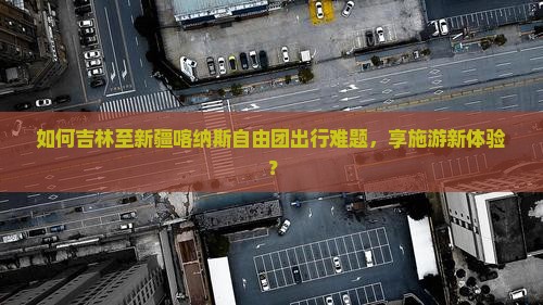 如何吉林至新疆喀纳斯自由团出行难题，享施游新体验？