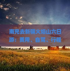 南充去新疆火焰山六日游：费用、自驾、行程汇总