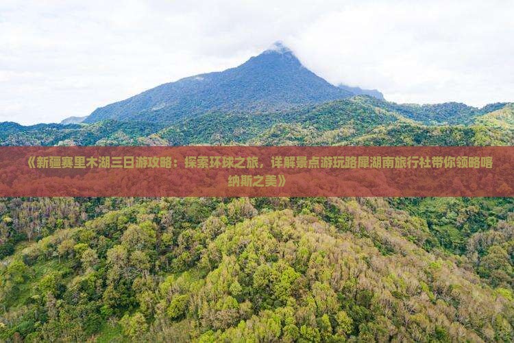 《新疆赛里木湖三日游攻略：探索环球之旅，详解景点游玩路犀湖南旅行社带你领略喀纳斯之美》