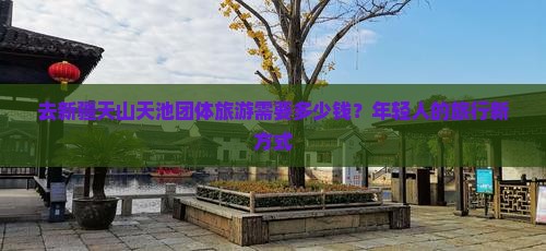 去新疆天山天池团体旅游需要多少钱？年轻人的旅行新方式