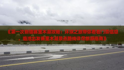 《第一次新疆赛里木湖攻略：环球之旅带你看看门票信息，临沧出发赛里木湖景点路线详尽旅游指南》
