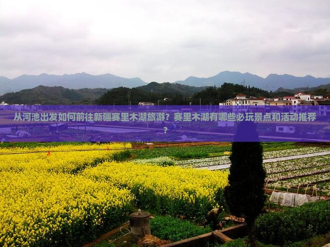 从河池出发如何前往新疆赛里木湖旅游？赛里木湖有哪些必玩景点和活动推荐？
