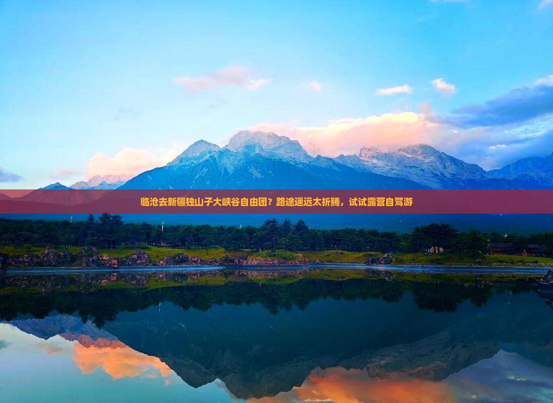 临沧去新疆独山子大峡谷自由团？路途遥远太折腾，试试露营自驾游