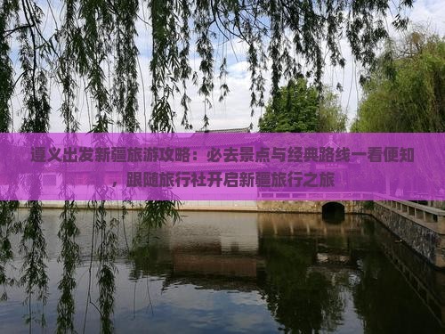 遵义出发新疆旅游攻略：必去景点与经典路线一看便知，跟随旅行社开启新疆旅行之旅