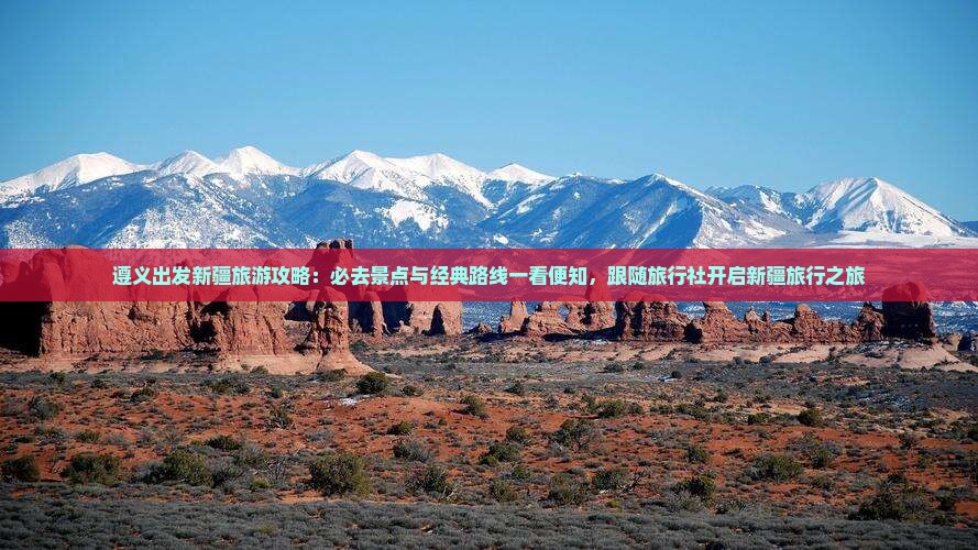 遵义出发新疆旅游攻略：必去景点与经典路线一看便知，跟随旅行社开启新疆旅行之旅