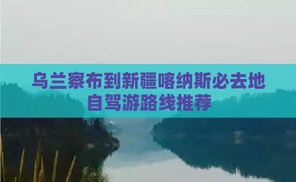 乌兰察布到新疆喀纳斯必去地自驾游路线推荐