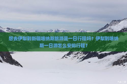想去伊犁到新疆喀纳斯旅游是一日行程吗？伊犁到喀纳斯一日游怎么安排行程？