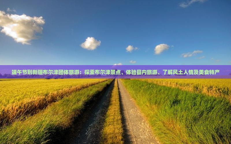 端午节到新疆布尔津团体旅游：探索布尔津景点、体验县内旅游、了解风土人情及美食特产