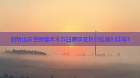 曲靖出发至新疆禾木五日游攻略及行程规划详解？