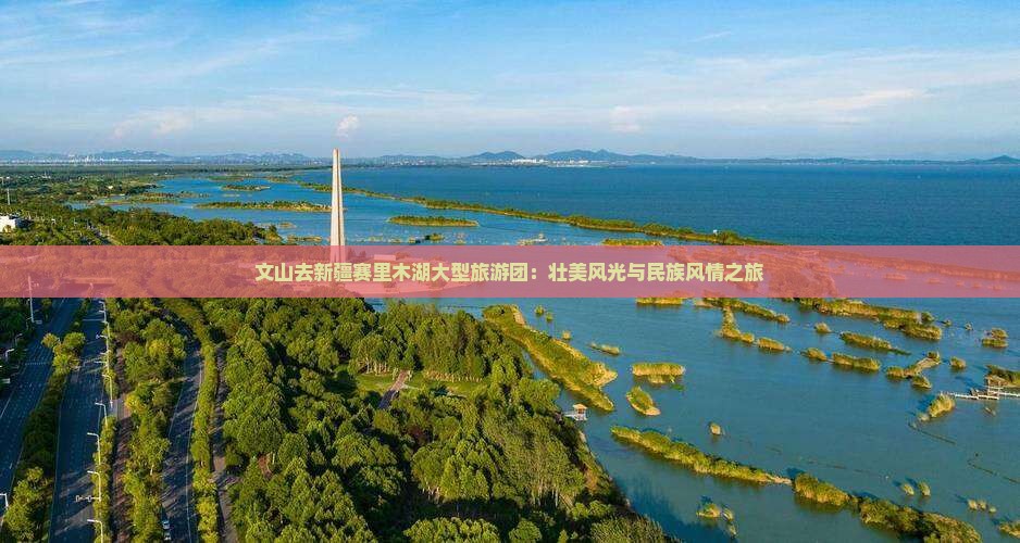文山去新疆赛里木湖大型旅游团：壮美风光与民族风情之旅