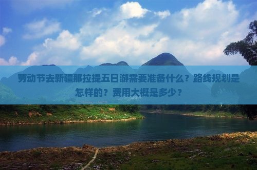 劳动节去新疆那拉提五日游需要准备什么？路线规划是怎样的？费用大概是多少？