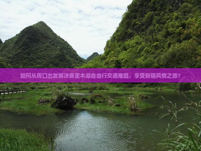 如何从周口出发解决赛里木湖自由行交通难题，享受新疆风情之旅？