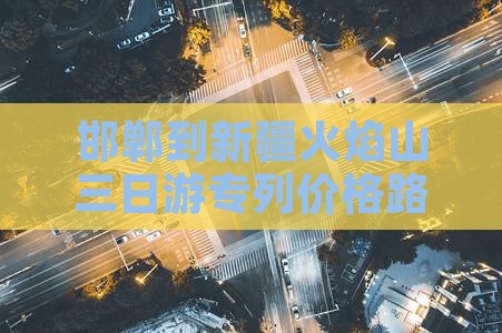邯郸到新疆火焰山三日游专列价格路线攻略