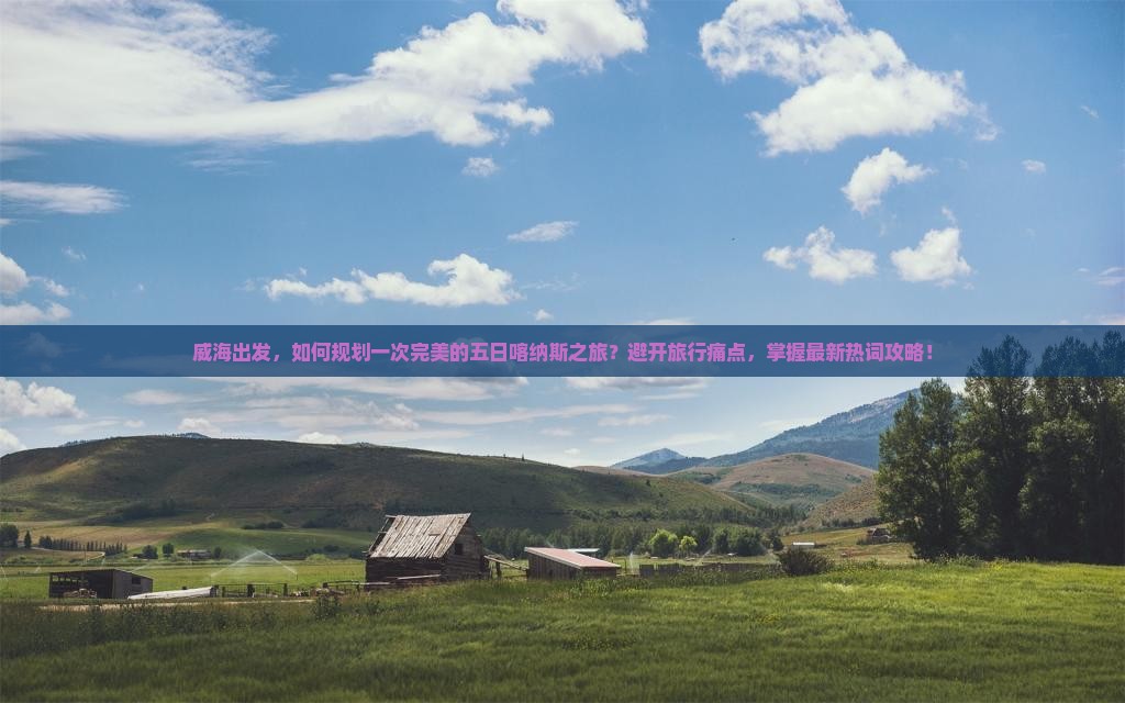 威海出发，如何规划一次完美的五日喀纳斯之旅？避开旅行痛点，掌握最新热词攻略！