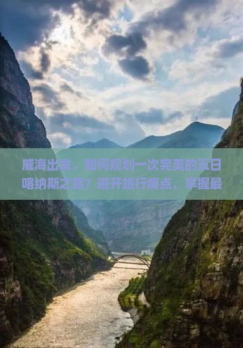 威海出发，如何规划一次完美的五日喀纳斯之旅？避开旅行痛点，掌握最新热词攻略！