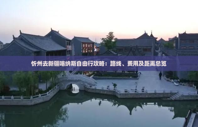 忻州去新疆喀纳斯自由行攻略：路线、费用及距离总览
