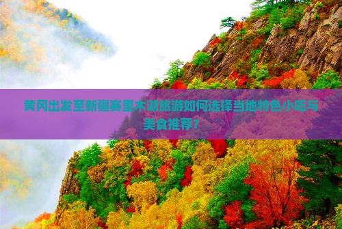 黄冈出发至新疆赛里木湖旅游如何选择当地特色小吃与美食推荐？