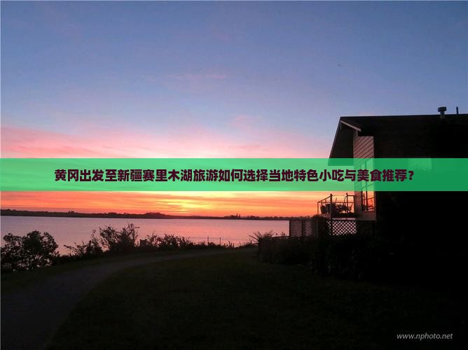 黄冈出发至新疆赛里木湖旅游如何选择当地特色小吃与美食推荐？