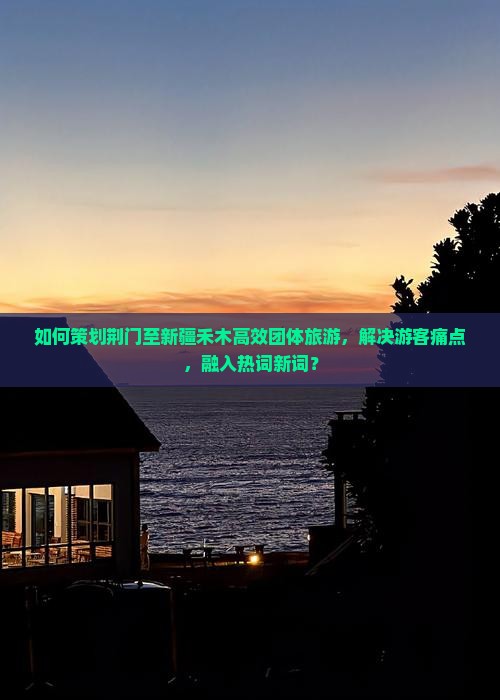 如何策划荆门至新疆禾木高效团体旅游，解决游客痛点，融入热词新词？