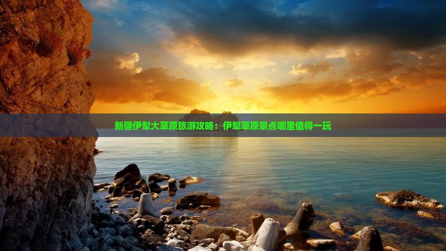 新疆伊犁大草原旅游攻略：伊犁草原景点哪里值得一玩
