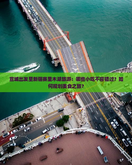 宣城出发至新疆赛里木湖旅游：哪些小吃不容错过？如何规划美食之旅？