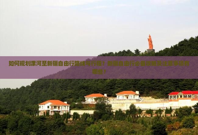 如何规划漯河至新疆自由行路线与行程？新疆自由行必备攻略及注意事项有哪些？