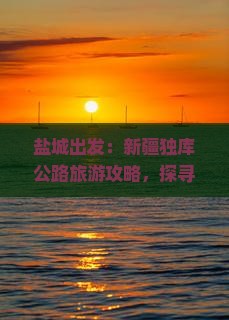 盐城出发：新疆独库公路旅游攻略，探寻新疆旅游之美