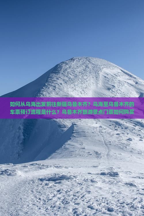 如何从乌海出发前往新疆乌鲁木齐？乌海至乌鲁木齐的车票预订流程是什么？乌鲁木齐旅游景点门票如何购买？