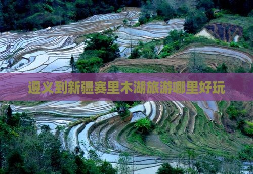 遵义到新疆赛里木湖旅游哪里好玩