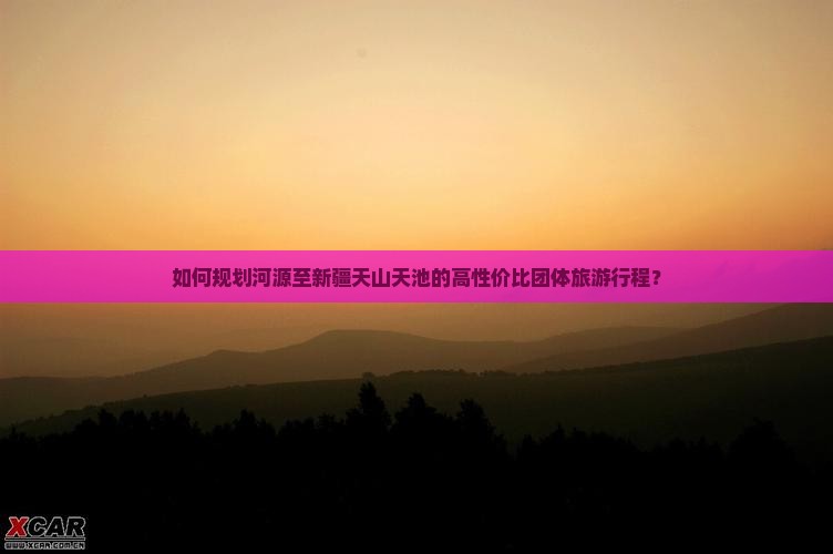 如何规划河源至新疆天山天池的高性价比团体旅游行程？