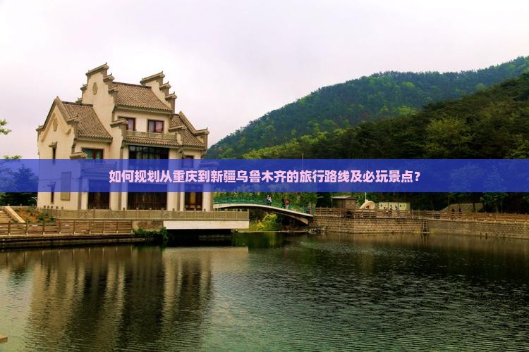 如何规划从重庆到新疆乌鲁木齐的旅行路线及必玩景点？