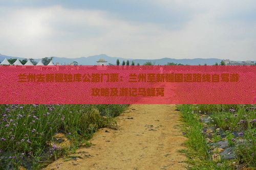 兰州去新疆独库公路门票：兰州至新疆国道路线自驾游攻略及游记马蜂窝